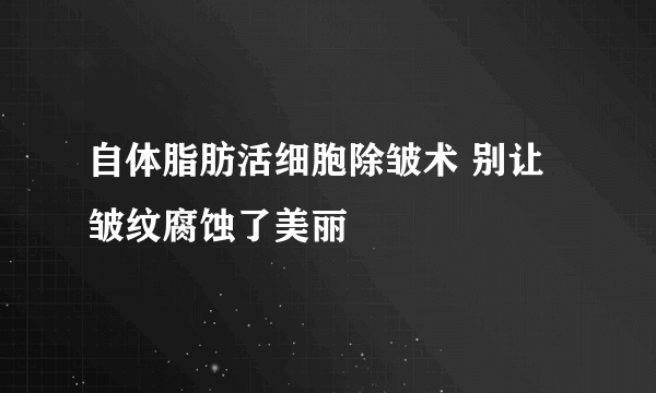 自体脂肪活细胞除皱术 别让皱纹腐蚀了美丽