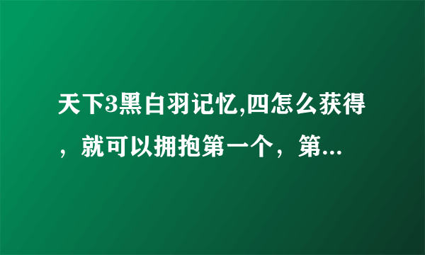 天下3黑白羽记忆,四怎么获得，就可以拥抱第一个，第二个NPC拥抱了也没有问号了