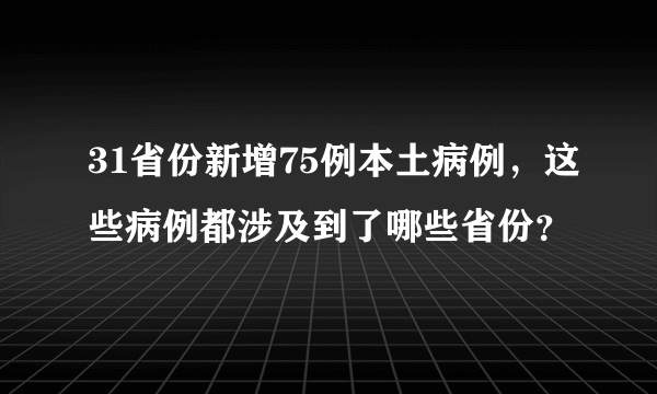 31省份新增75例本土病例，这些病例都涉及到了哪些省份？