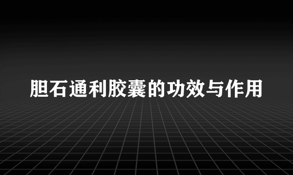 胆石通利胶囊的功效与作用