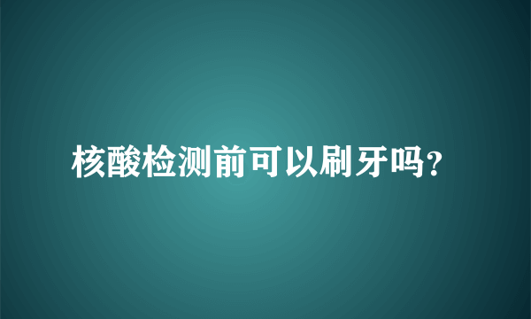 核酸检测前可以刷牙吗？