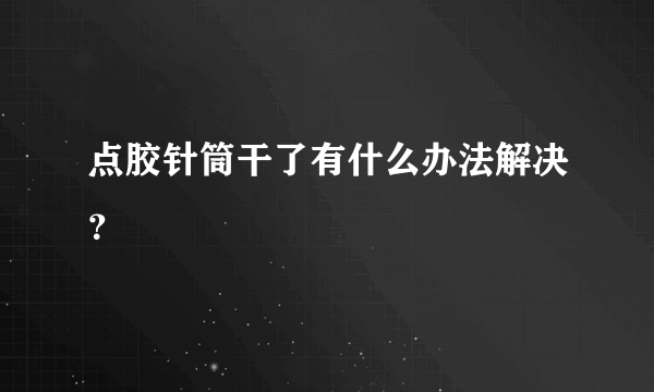点胶针筒干了有什么办法解决？