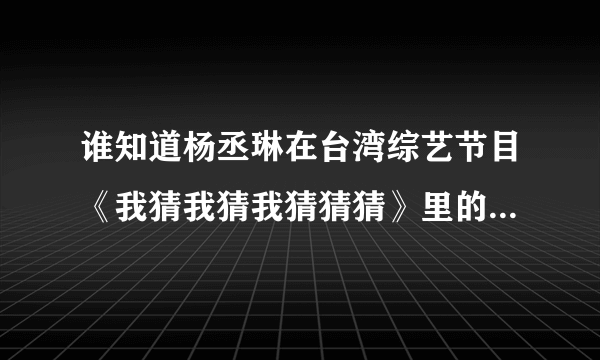谁知道杨丞琳在台湾综艺节目《我猜我猜我猜猜猜》里的丑陋一幕！！