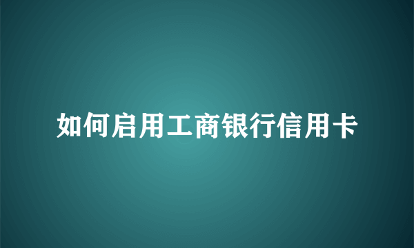 如何启用工商银行信用卡