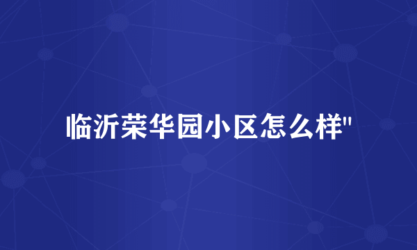 临沂荣华园小区怎么样