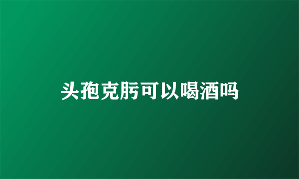 头孢克肟可以喝酒吗