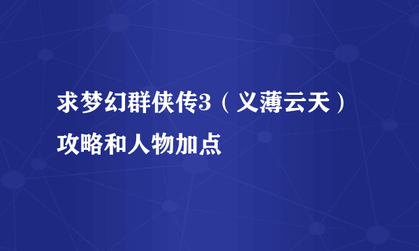 求梦幻群侠传3（义薄云天）攻略和人物加点
