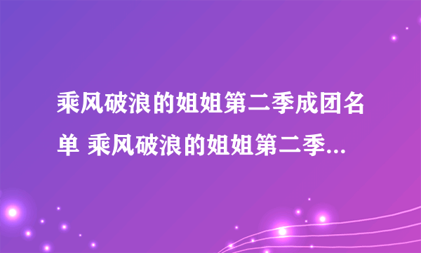 乘风破浪的姐姐第二季成团名单 乘风破浪的姐姐第二季成团名单是什么