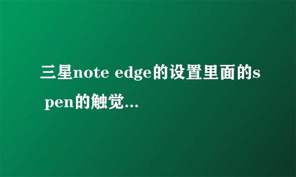 三星note edge的设置里面的s pen的触觉反馈开与不开有什么区别?它的s pen的电是如何？