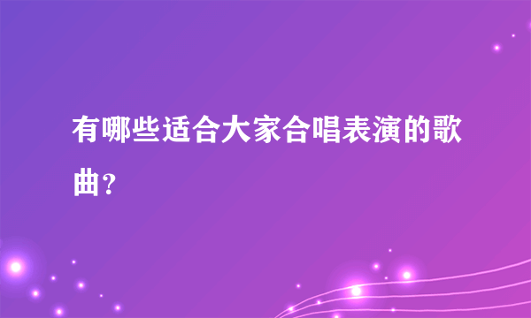 有哪些适合大家合唱表演的歌曲？