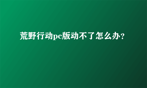 荒野行动pc版动不了怎么办？