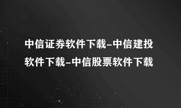 中信证券软件下载-中信建投软件下载-中信股票软件下载