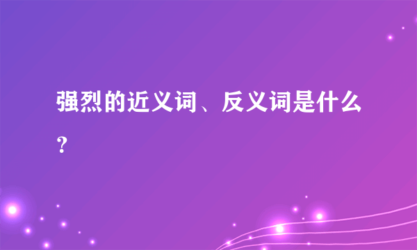 强烈的近义词、反义词是什么？