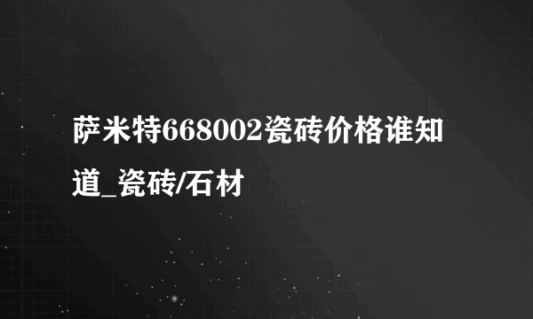 萨米特668002瓷砖价格谁知道_瓷砖/石材