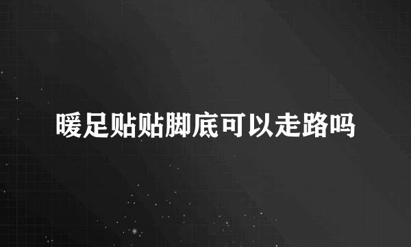 暖足贴贴脚底可以走路吗