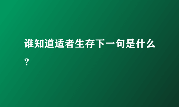 谁知道适者生存下一句是什么？