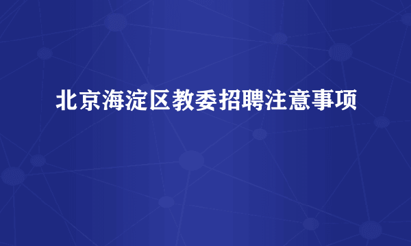 北京海淀区教委招聘注意事项