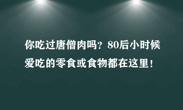 你吃过唐僧肉吗？80后小时候爱吃的零食或食物都在这里！