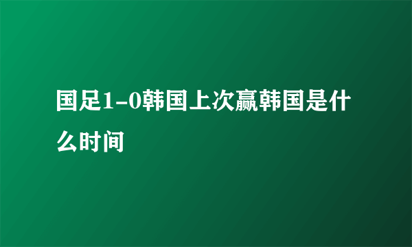 国足1-0韩国上次赢韩国是什么时间