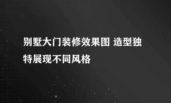 别墅大门装修效果图 造型独特展现不同风格