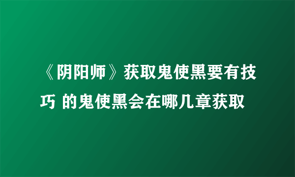 《阴阳师》获取鬼使黑要有技巧 的鬼使黑会在哪几章获取
