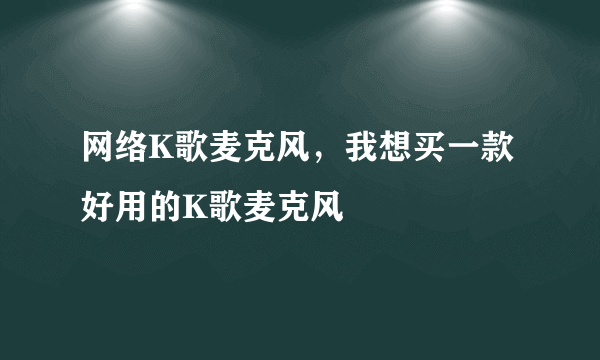 网络K歌麦克风，我想买一款好用的K歌麦克风