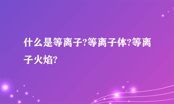 什么是等离子?等离子体?等离子火焰?