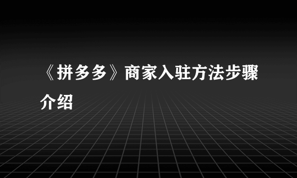 《拼多多》商家入驻方法步骤介绍