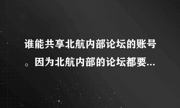 谁能共享北航内部论坛的账号。因为北航内部的论坛都要学生证才能注册。因为考研找点资料。相信都是学生