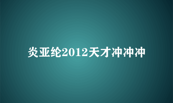 炎亚纶2012天才冲冲冲