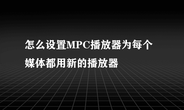 怎么设置MPC播放器为每个媒体都用新的播放器