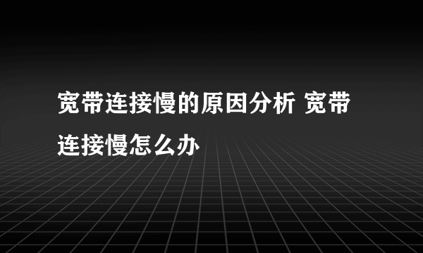 宽带连接慢的原因分析 宽带连接慢怎么办
