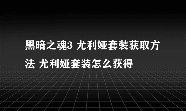 黑暗之魂3 尤利娅套装获取方法 尤利娅套装怎么获得