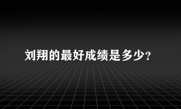 刘翔的最好成绩是多少？