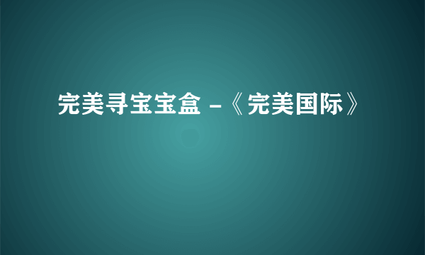 完美寻宝宝盒 -《完美国际》