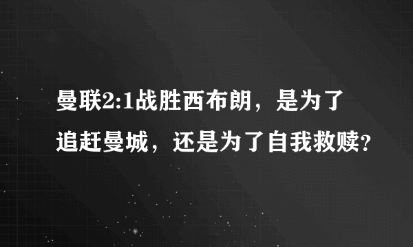 曼联2:1战胜西布朗，是为了追赶曼城，还是为了自我救赎？