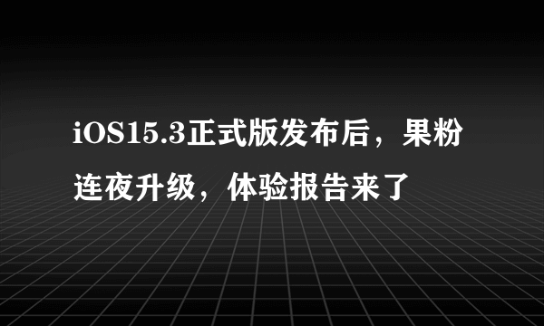 iOS15.3正式版发布后，果粉连夜升级，体验报告来了