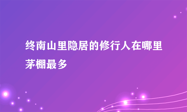 终南山里隐居的修行人在哪里茅棚最多
