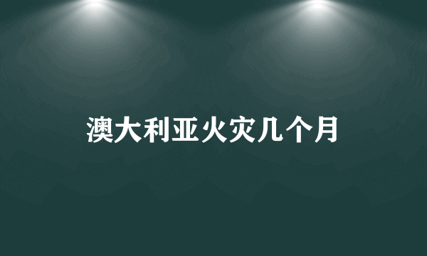 澳大利亚火灾几个月
