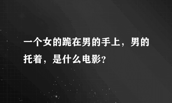 一个女的跪在男的手上，男的托着，是什么电影？
