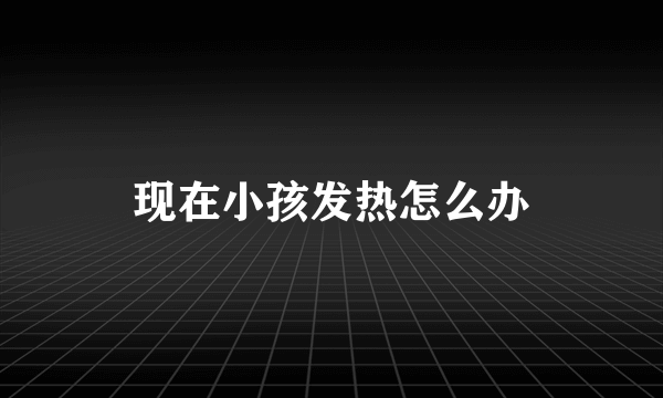 现在小孩发热怎么办