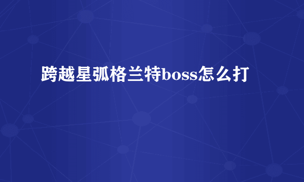 跨越星弧格兰特boss怎么打