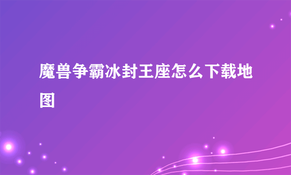 魔兽争霸冰封王座怎么下载地图