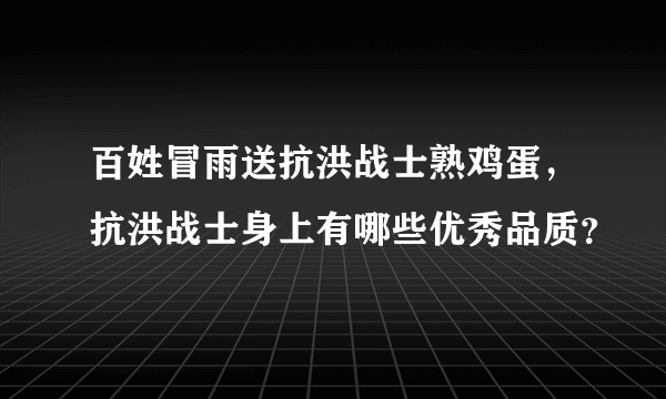 百姓冒雨送抗洪战士熟鸡蛋，抗洪战士身上有哪些优秀品质？