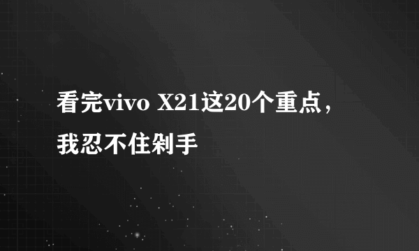 看完vivo X21这20个重点，我忍不住剁手