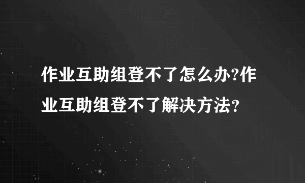 作业互助组登不了怎么办?作业互助组登不了解决方法？