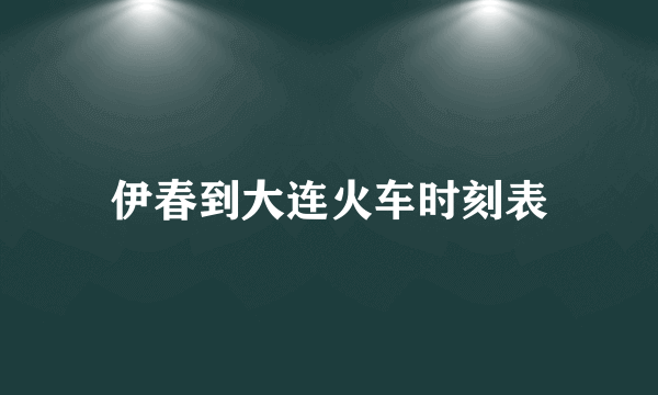 伊春到大连火车时刻表