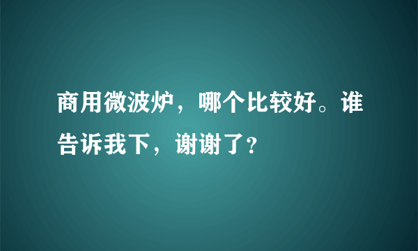 商用微波炉，哪个比较好。谁告诉我下，谢谢了？