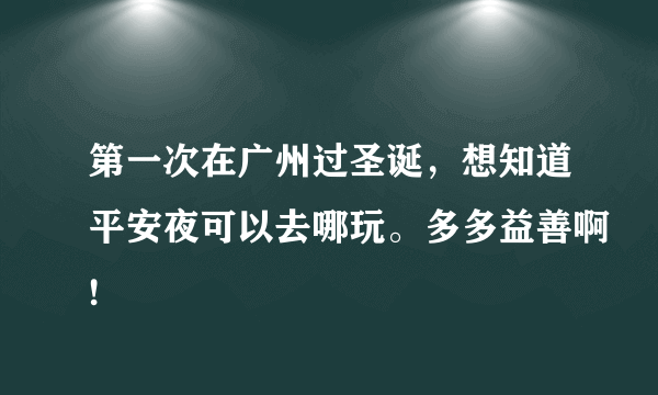 第一次在广州过圣诞，想知道平安夜可以去哪玩。多多益善啊!
