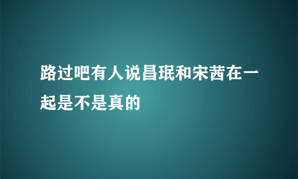 路过吧有人说昌珉和宋茜在一起是不是真的